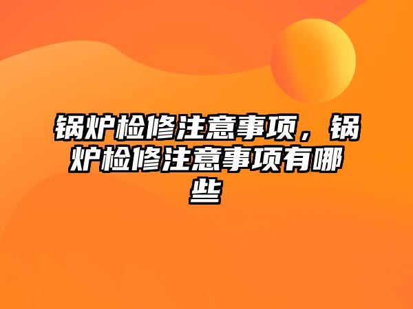 鍋爐檢修注意事項，鍋爐檢修注意事項有哪些