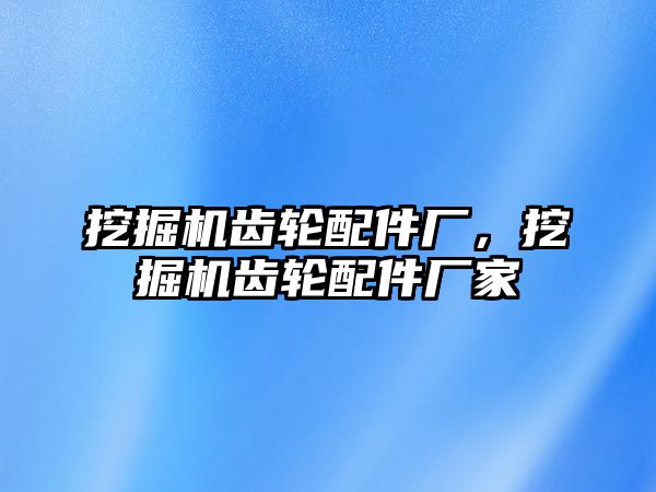 挖掘機齒輪配件廠，挖掘機齒輪配件廠家