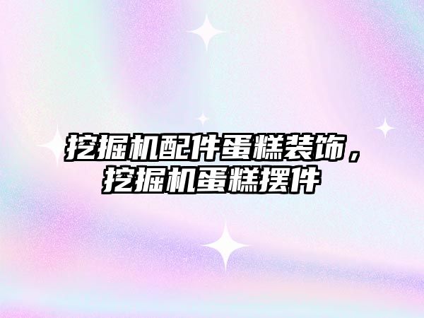 挖掘機配件蛋糕裝飾，挖掘機蛋糕擺件