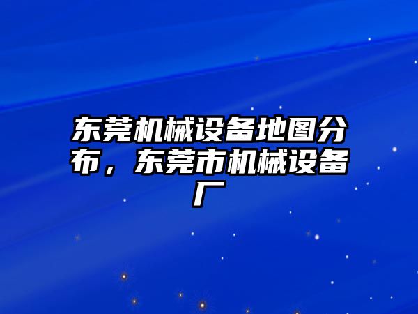 東莞機械設備地圖分布，東莞市機械設備廠