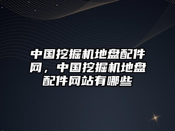 中國挖掘機地盤配件網(wǎng)，中國挖掘機地盤配件網(wǎng)站有哪些