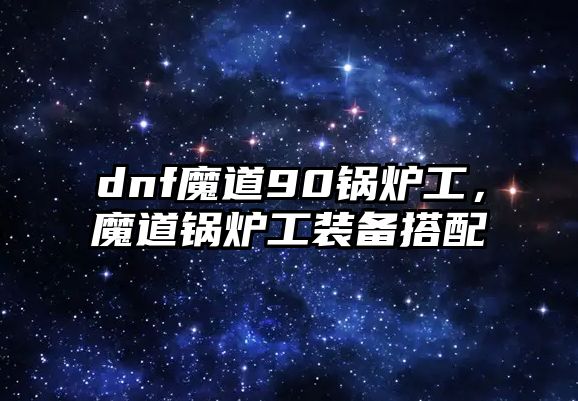 dnf魔道90鍋爐工，魔道鍋爐工裝備搭配