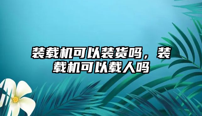 裝載機可以裝貨嗎，裝載機可以載人嗎