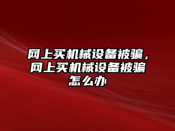 網(wǎng)上買機(jī)械設(shè)備被騙，網(wǎng)上買機(jī)械設(shè)備被騙怎么辦