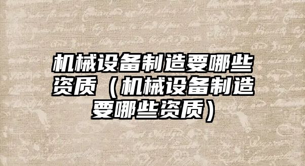 機械設(shè)備制造要哪些資質(zhì)（機械設(shè)備制造要哪些資質(zhì)）