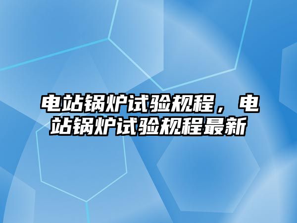 電站鍋爐試驗規(guī)程，電站鍋爐試驗規(guī)程最新