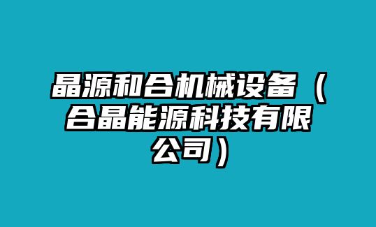 晶源和合機械設備（合晶能源科技有限公司）