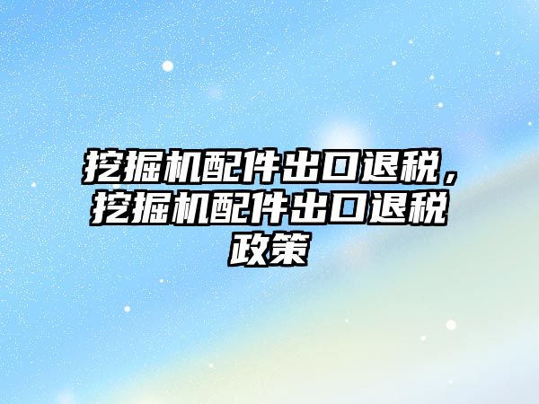 挖掘機(jī)配件出口退稅，挖掘機(jī)配件出口退稅政策