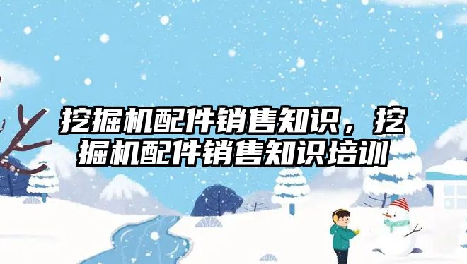 挖掘機配件銷售知識，挖掘機配件銷售知識培訓(xùn)