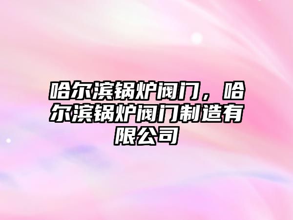 哈爾濱鍋爐閥門(mén)，哈爾濱鍋爐閥門(mén)制造有限公司