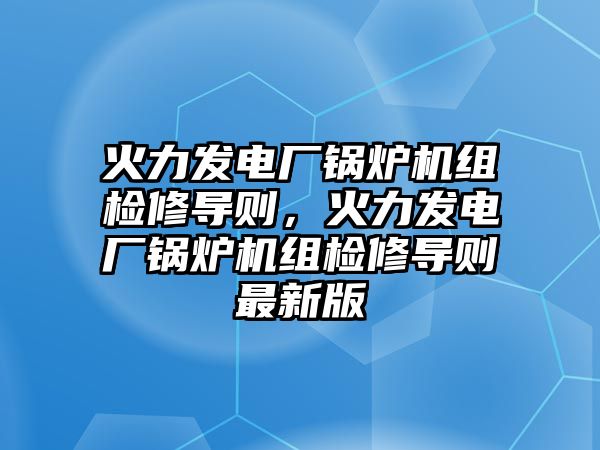 火力發(fā)電廠鍋爐機組檢修導則，火力發(fā)電廠鍋爐機組檢修導則最新版