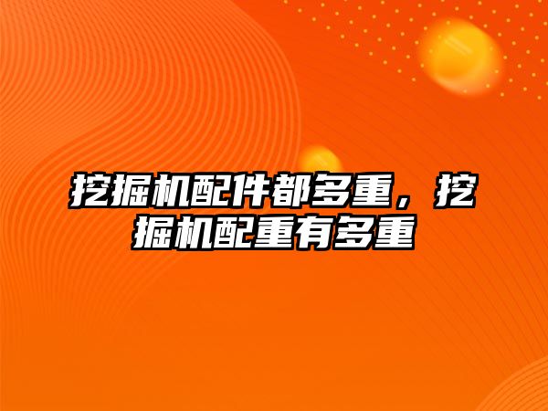 挖掘機配件都多重，挖掘機配重有多重