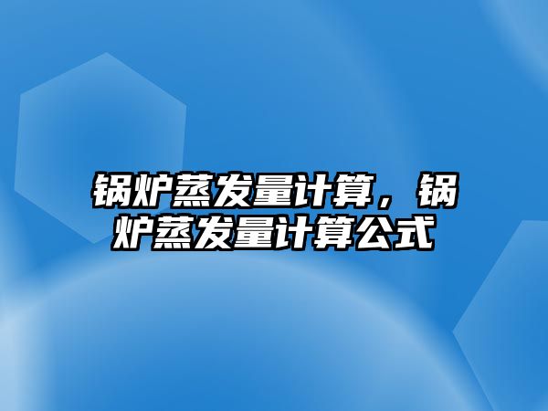 鍋爐蒸發(fā)量計算，鍋爐蒸發(fā)量計算公式