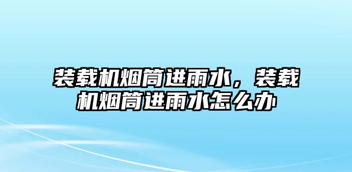 裝載機(jī)煙筒進(jìn)雨水，裝載機(jī)煙筒進(jìn)雨水怎么辦