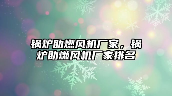 鍋爐助燃風(fēng)機(jī)廠家，鍋爐助燃風(fēng)機(jī)廠家排名