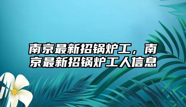 南京最新招鍋爐工，南京最新招鍋爐工人信息