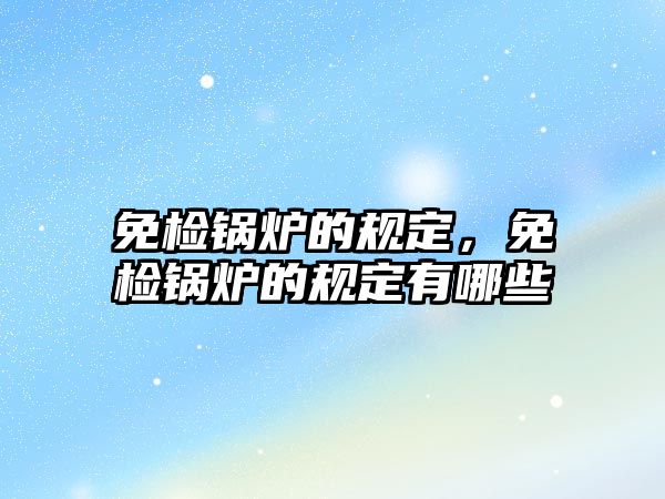 免檢鍋爐的規(guī)定，免檢鍋爐的規(guī)定有哪些