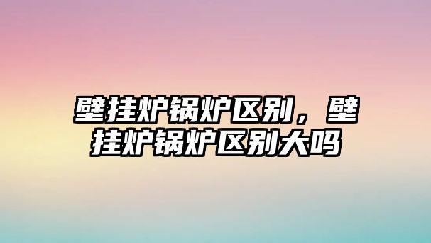 壁掛爐鍋爐區(qū)別，壁掛爐鍋爐區(qū)別大嗎