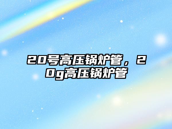 20號高壓鍋爐管，20g高壓鍋爐管