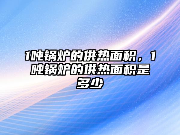 1噸鍋爐的供熱面積，1噸鍋爐的供熱面積是多少