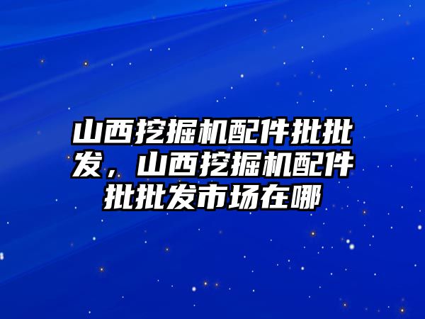 山西挖掘機配件批批發(fā)，山西挖掘機配件批批發(fā)市場在哪