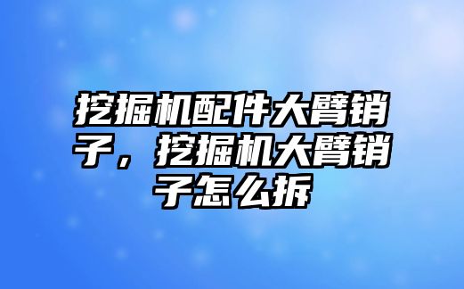 挖掘機(jī)配件大臂銷子，挖掘機(jī)大臂銷子怎么拆