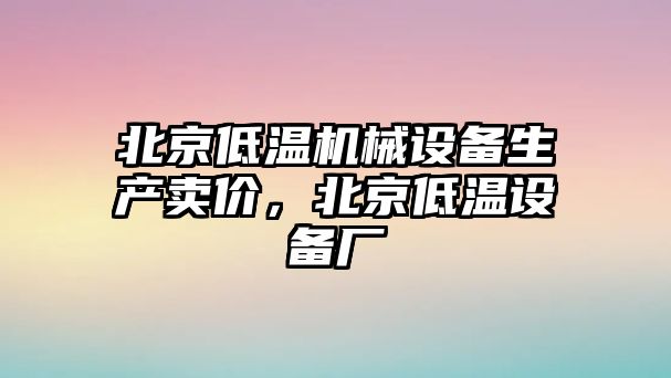 北京低溫機械設(shè)備生產(chǎn)賣價，北京低溫設(shè)備廠