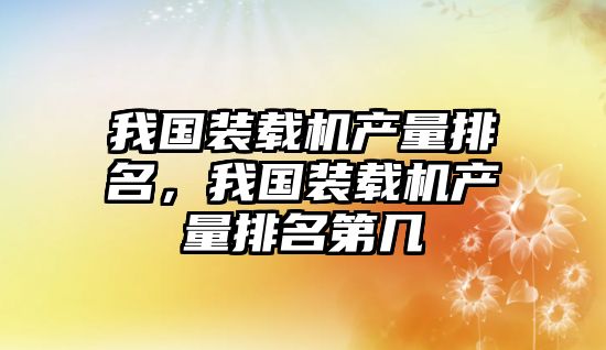 我國(guó)裝載機(jī)產(chǎn)量排名，我國(guó)裝載機(jī)產(chǎn)量排名第幾