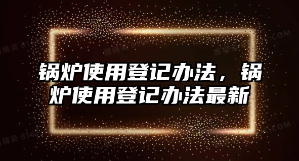 鍋爐使用登記辦法，鍋爐使用登記辦法最新