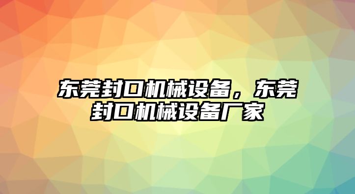 東莞封口機械設(shè)備，東莞封口機械設(shè)備廠家