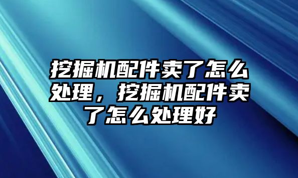 挖掘機配件賣了怎么處理，挖掘機配件賣了怎么處理好