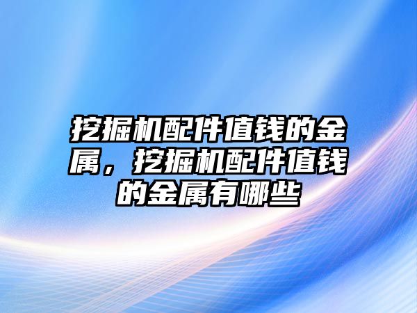 挖掘機配件值錢的金屬，挖掘機配件值錢的金屬有哪些