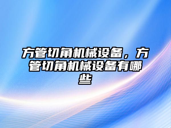 方管切角機(jī)械設(shè)備，方管切角機(jī)械設(shè)備有哪些