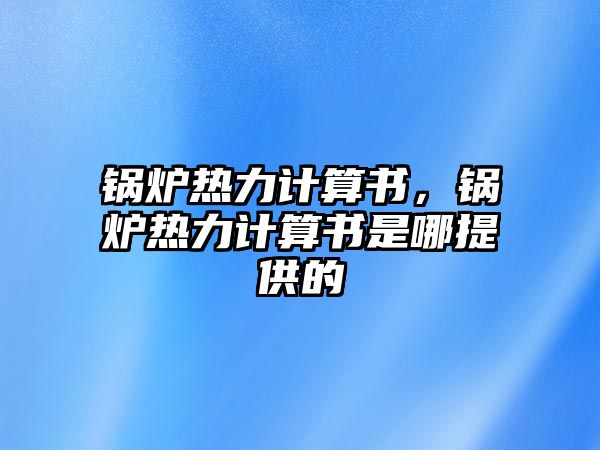 鍋爐熱力計(jì)算書(shū)，鍋爐熱力計(jì)算書(shū)是哪提供的