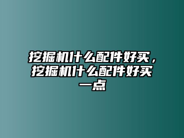 挖掘機(jī)什么配件好買，挖掘機(jī)什么配件好買一點(diǎn)