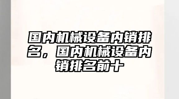 國(guó)內(nèi)機(jī)械設(shè)備內(nèi)銷排名，國(guó)內(nèi)機(jī)械設(shè)備內(nèi)銷排名前十