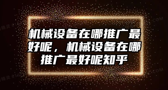 機械設備在哪推廣最好呢，機械設備在哪推廣最好呢知乎