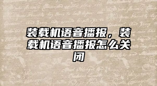 裝載機(jī)語(yǔ)音播報(bào)，裝載機(jī)語(yǔ)音播報(bào)怎么關(guān)閉