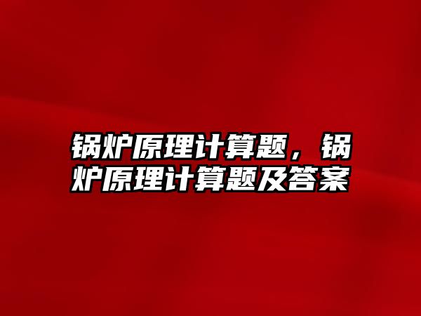 鍋爐原理計算題，鍋爐原理計算題及答案