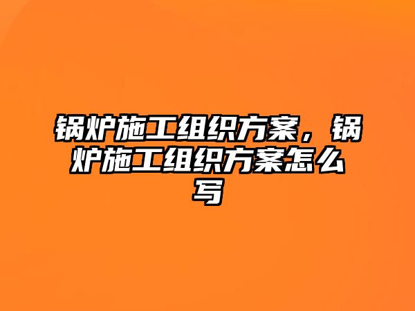 鍋爐施工組織方案，鍋爐施工組織方案怎么寫