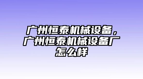 廣州恒泰機(jī)械設(shè)備，廣州恒泰機(jī)械設(shè)備廠怎么樣