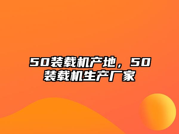 50裝載機(jī)產(chǎn)地，50裝載機(jī)生產(chǎn)廠家