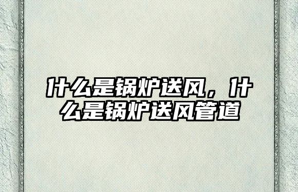 什么是鍋爐送風(fēng)，什么是鍋爐送風(fēng)管道