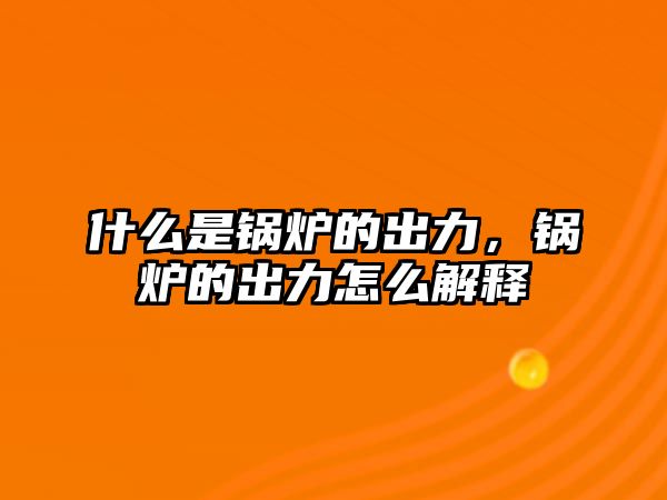 什么是鍋爐的出力，鍋爐的出力怎么解釋