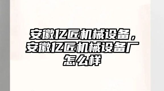 安徽億匠機械設備，安徽億匠機械設備廠怎么樣