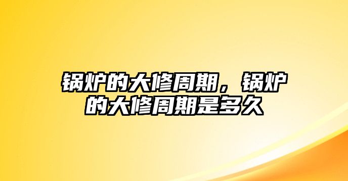 鍋爐的大修周期，鍋爐的大修周期是多久