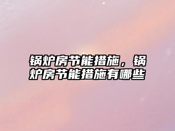 鍋爐房節(jié)能措施，鍋爐房節(jié)能措施有哪些