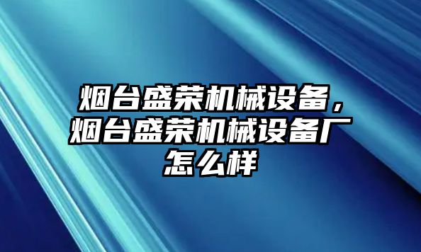 煙臺(tái)盛榮機(jī)械設(shè)備，煙臺(tái)盛榮機(jī)械設(shè)備廠怎么樣