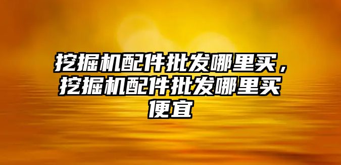 挖掘機(jī)配件批發(fā)哪里買，挖掘機(jī)配件批發(fā)哪里買便宜