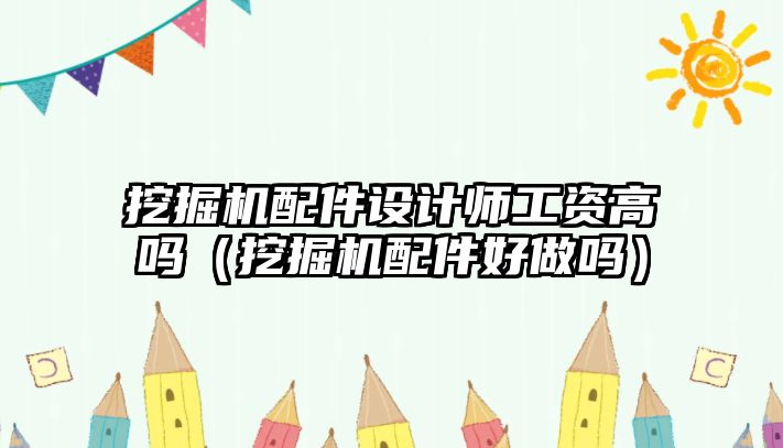 挖掘機配件設(shè)計師工資高嗎（挖掘機配件好做嗎）